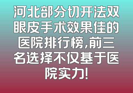 河北部分切开法双眼皮手术效果佳的医院排行榜，前三名选择不仅基于医院实力！