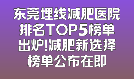 东莞埋线减肥医院排名TOP5榜单出炉！减肥新选择榜单公布在即