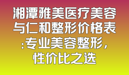 湘潭雅美医疗美容与仁和整形价格表：专业美容整形，性价比之选