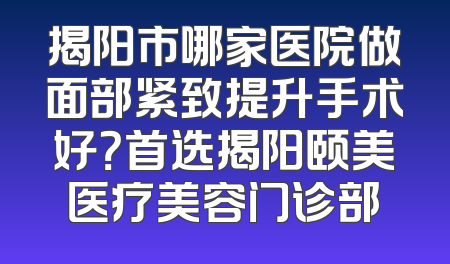 揭阳市哪家医院做面部紧致提升手术好？首选揭阳颐美医疗美容门诊部