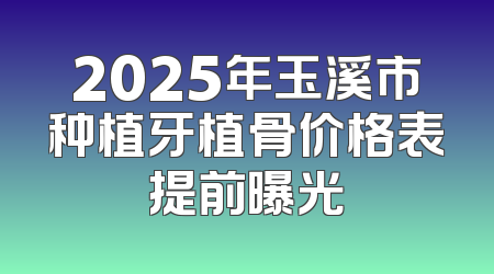 2025年玉溪市种植牙植骨价格表提前曝光