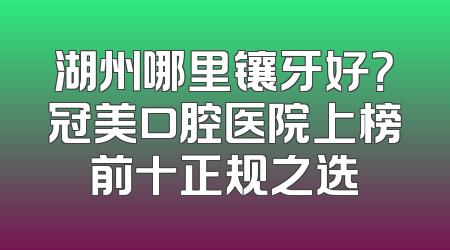 湖州哪里镶牙好？冠美口腔医院上榜前十正规之选
