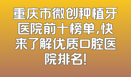 重庆市微创种植牙医院前十榜单，快来了解优质口腔医院排名！