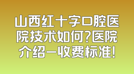 山西红十字口腔医院技术如何？医院介绍_收费标准！