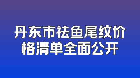 丹东市祛鱼尾纹价格清单全面公开