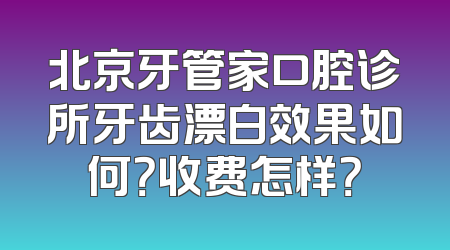 北京牙管家口腔诊所牙齿漂白效果如何？收费怎样？