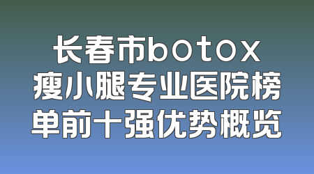 长春市botox瘦小腿专业医院榜单前十强优势概览
