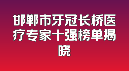 邯郸市牙冠长桥医疗专家十强榜单揭晓
