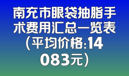 南充市眼袋抽脂手术费用汇总一览表（平均价格：14083元）