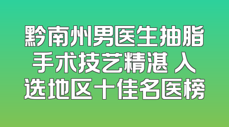 黔南州男医生抽脂手术技艺精湛 入选地区十佳名医榜