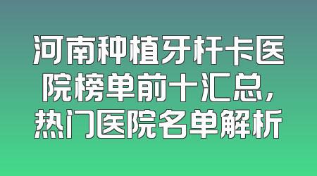 河南种植牙杆卡医院榜单前十汇总，热门医院名单解析