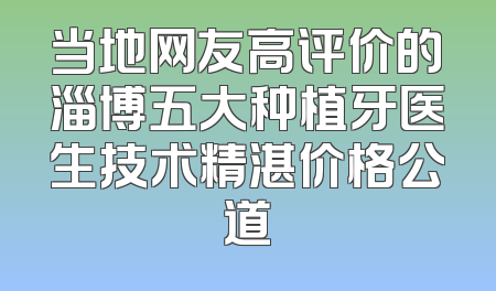 当地网友高评价的淄博五大种植牙医生技术精湛价格公道