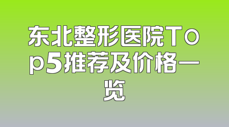 东北整形医院Top5推荐及价格一览
