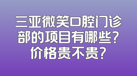 三亚微笑口腔门诊部的项目有哪些？价格贵不贵？