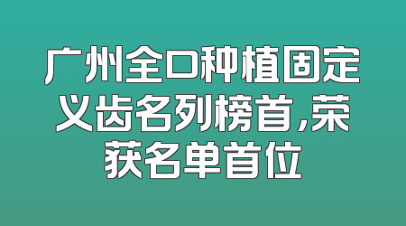 广州全口种植固定义齿名列榜首，荣获名单首位