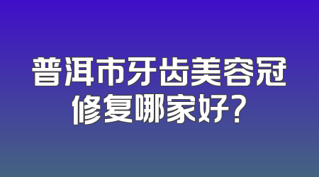 普洱市牙齿美容冠修复哪家好？