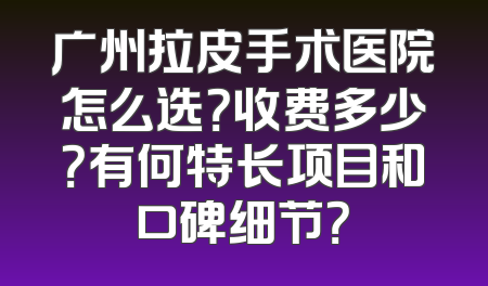 广州拉皮手术医院怎么选？收费多少？有何特长项目和口碑细节？