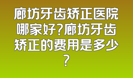 廊坊牙齿矫正医院哪家好？廊坊牙齿矫正的费用是多少？