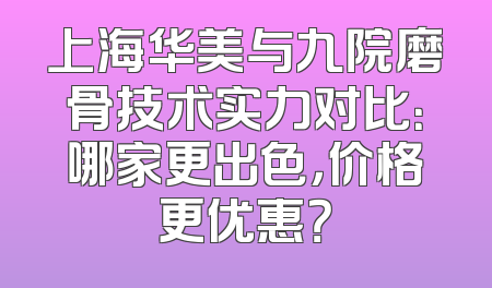 上海华美与九院磨骨技术实力对比：哪家更出色，价格更优惠？