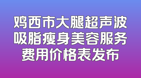鸡西市大腿超声波吸脂瘦身美容服务费用价格表发布