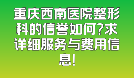 重庆西南医院整形科的信誉如何？求详细服务与费用信息！