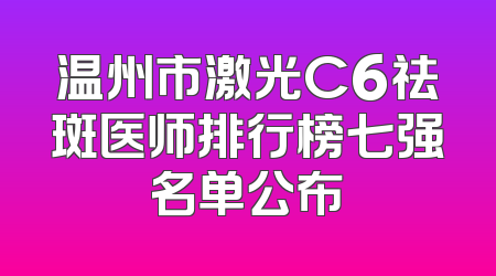 温州市激光C6祛斑医师排行榜七强名单公布