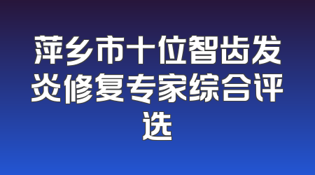 萍乡市十位智齿发炎修复专家综合评选