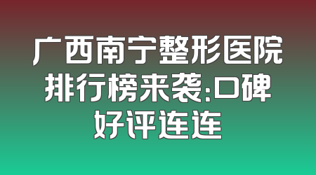 广西南宁整形医院排行榜来袭：口碑好评连连