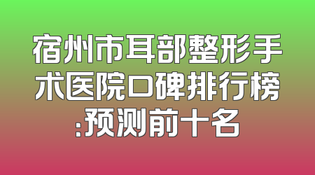 宿州市耳部整形手术医院口碑排行榜：预测前十名