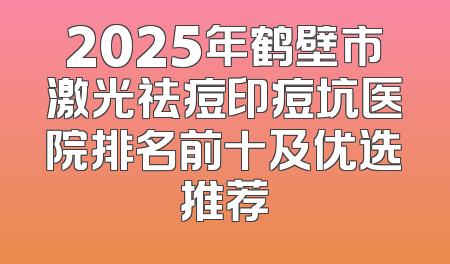 2025年鹤壁市激光祛痘印痘坑医院排名前十及优选推荐