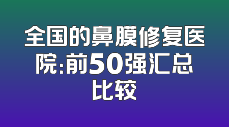 全国的鼻膜修复医院：前50强汇总比较