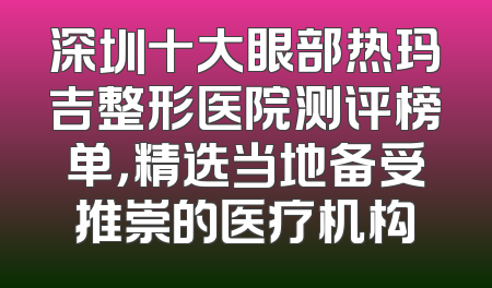 深圳十大眼部热玛吉整形医院测评榜单，精选当地备受推崇的医疗机构