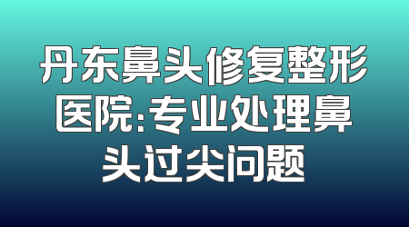 丹东鼻头修复整形医院：专业处理鼻头过尖问题