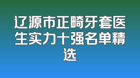 辽源市正畸牙套医生实力十强名单精选