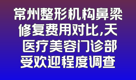 常州整形机构鼻梁修复费用对比，天珽医疗美容门诊部受欢迎程度调查