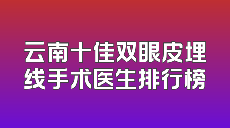云南十佳双眼皮埋线手术医生排行榜