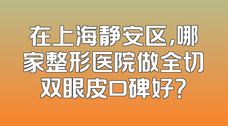 在上海静安区，哪家整形医院做全切双眼皮口碑好？