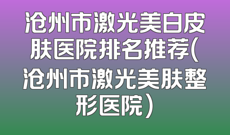 沧州市激光美白皮肤医院排名推荐（沧州市激光美肤整形医院）