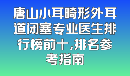 唐山小耳畸形外耳道闭塞专业医生排行榜前十，排名参考指南