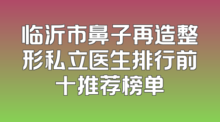 临沂市鼻子再造整形私立医生排行前十推荐榜单
