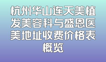 杭州华山连天美植发美容科与盛恩医美地址收费价格表概览