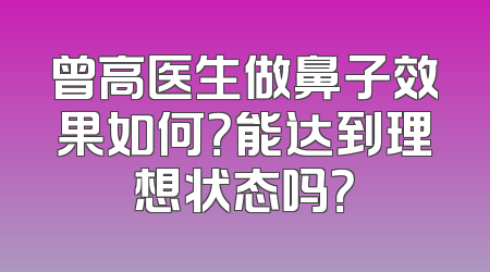 曾高医生做鼻子效果如何？能达到理想状态吗？
