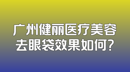 广州健丽医疗美容去眼袋效果如何？
