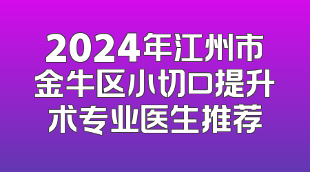 2024年江州市金牛区小切口提升术专业医生推荐