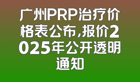 广州PRP治疗价格表公布，报价2025年公开透明通知