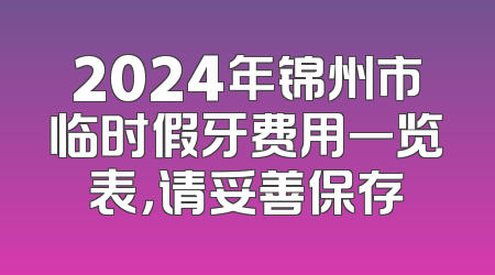 2024年锦州市临时假牙费用一览表，请妥善保存