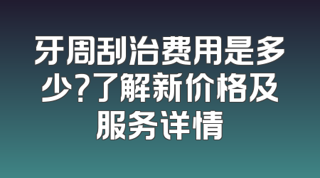 牙周刮治费用是多少？了解新价格及服务详情