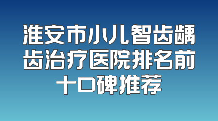 淮安市小儿智齿龋齿治疗医院排名前十口碑推荐