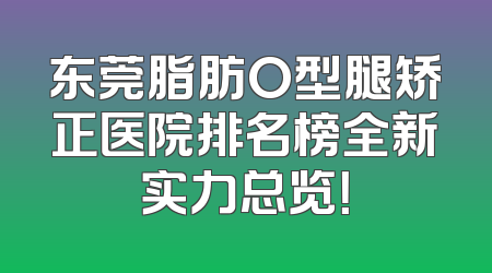东莞脂肪O型腿矫正医院排名榜全新实力总览！