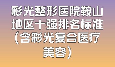 彩光整形医院鞍山地区十强排名标准（含彩光复合医疗美容）
